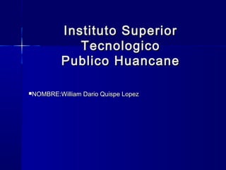 Instituto SuperiorInstituto Superior
TecnologicoTecnologico
Publico HuancanePublico Huancane
NOMBRE:William Dario Quispe LopezNOMBRE:William Dario Quispe Lopez
 