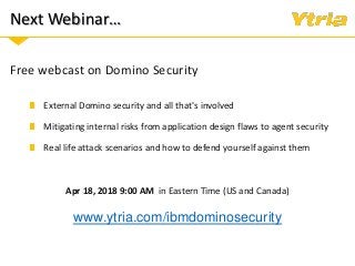 Next Webinar…
Free webcast on Domino Security
Mitigating internal risks from application design flaws to agent security
External Domino security and all that's involved
Real life attack scenarios and how to defend yourself against them
Apr 18, 2018 9:00 AM in Eastern Time (US and Canada)
www.ytria.com/ibmdominosecurity
 