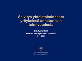 Selvitys yhteistoiminnasta
yrityksissä annetun lain
toimivuudesta
Selvityshenkilöt
Katarina Murto ja Rauno Vanhanen
5.11.2018
 