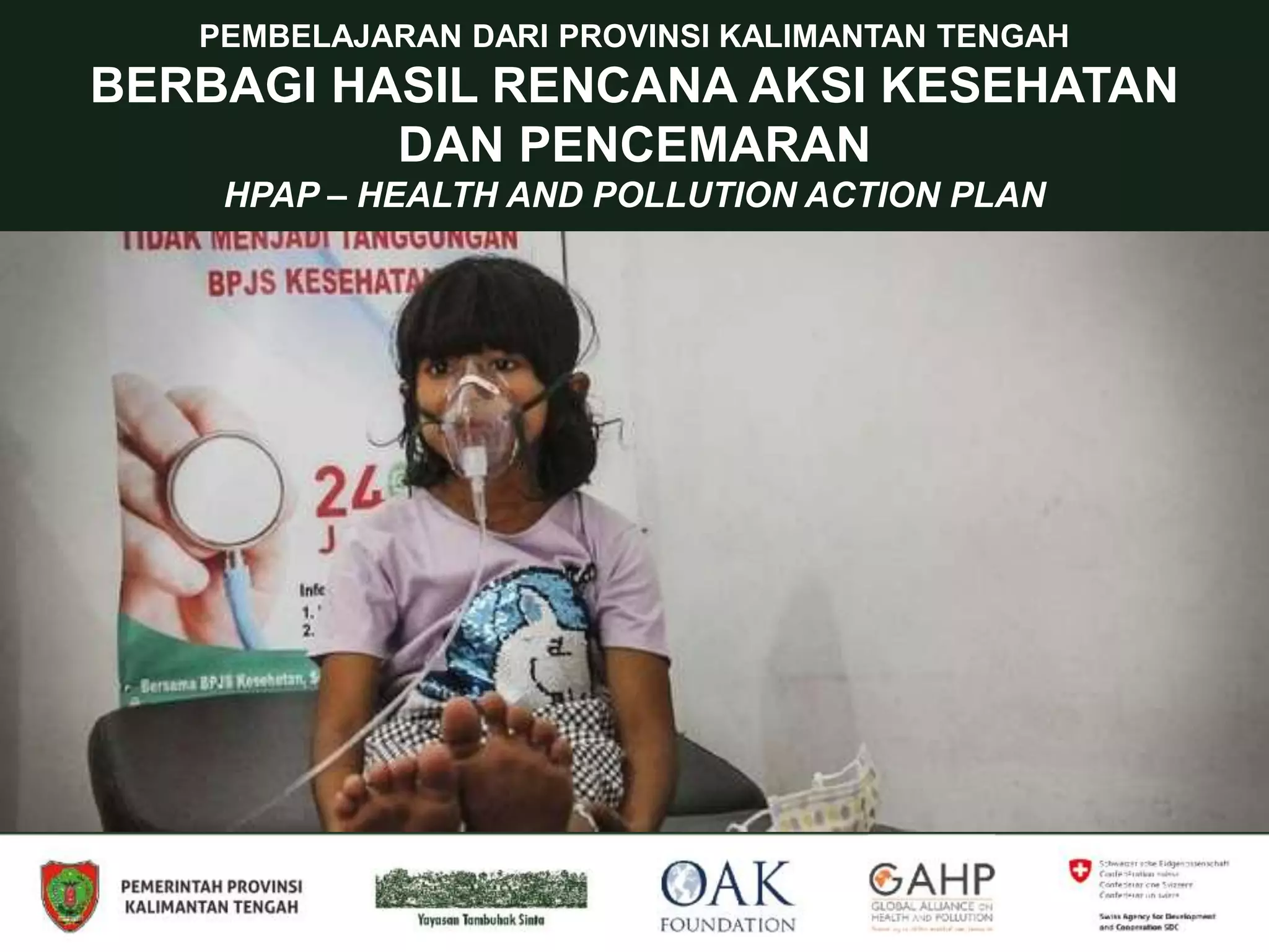 PEMBELAJARAN DARI PROVINSI KALIMANTAN TENGAH
BERBAGI HASIL RENCANA AKSI KESEHATAN
DAN PENCEMARAN
HPAP – HEALTH AND POLLUTION ACTION PLAN
 