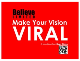 Believe
L I M I T E D
Make Your Vision

VIRAL           A free eBook from Ryan Gielen
 