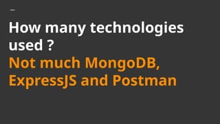 How many technologies
used ?
Not much MongoDB,
ExpressJS and Postman
 