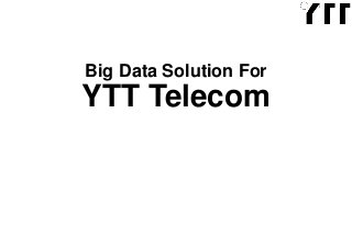 Big Data Solution For 
YTT Telecom 
 