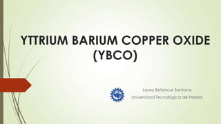 YTTRIUM BARIUM COPPER OXIDE
           (YBCO)

                    Laura Betancur Santana
               Universidad Tecnológica de Pereira
 