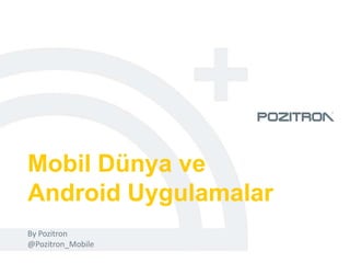 Mobil Dünya ve
Android Uygulamalar
By Pozitron
@Pozitron_Mobile
 