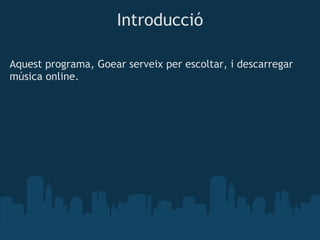 Introducció

Aquest programa, Goear serveix per escoltar, i descarregar
música online.
 