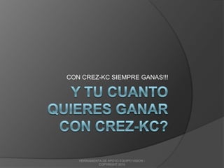 Y TU CUANTO QUIERES GANAR CON CREZ-KC? CON CREZ-KC SIEMPRE GANAS!!! HERRAMIENTA DE APOYO EQUIPO VISION -  COPYRIGHT 2010 