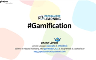 #Gamification
                                @Semin Ozmorali
                     General Manager @pixelplus &@likeableist
Believer of inbound marketing, into #gamification,#UX& design trends & a coffee-lover
                      http://dijitalzamanlardapazarlama.com
 