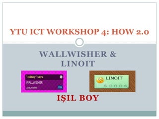 YTU ICT WORKSHOP 4: HOW 2.0

     WALLWISHER &
        LINOIT



         IŞIL BOY
 