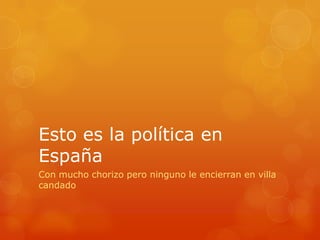 Esto es la política en
España
Con mucho chorizo pero ninguno le encierran en villa
candado
 