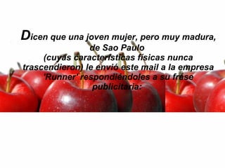 D icen que una joven mujer, pero muy madura, de Sao Paulo  (cuyas características físicas nunca trascendieron) le envió este mail a la empresa 'Runner' respondiéndoles a su frase publicitaria:  