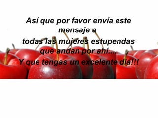 Así que por favor envía este mensaje a  todas las mujeres estupendas que andan por ahí.... Y que tengas un excelente día!!! 