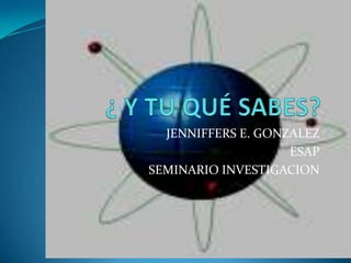 JENNIFFERS E. GONZALEZ
                    ESAP
SEMINARIO INVESTIGACION
 