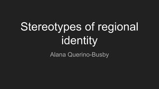 Stereotypes of regional
identity
Alana Querino-Busby
 