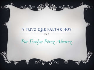 Y TUVO QUE FALTAR HOY
Por Evelyn Pérez Alvarez.
 