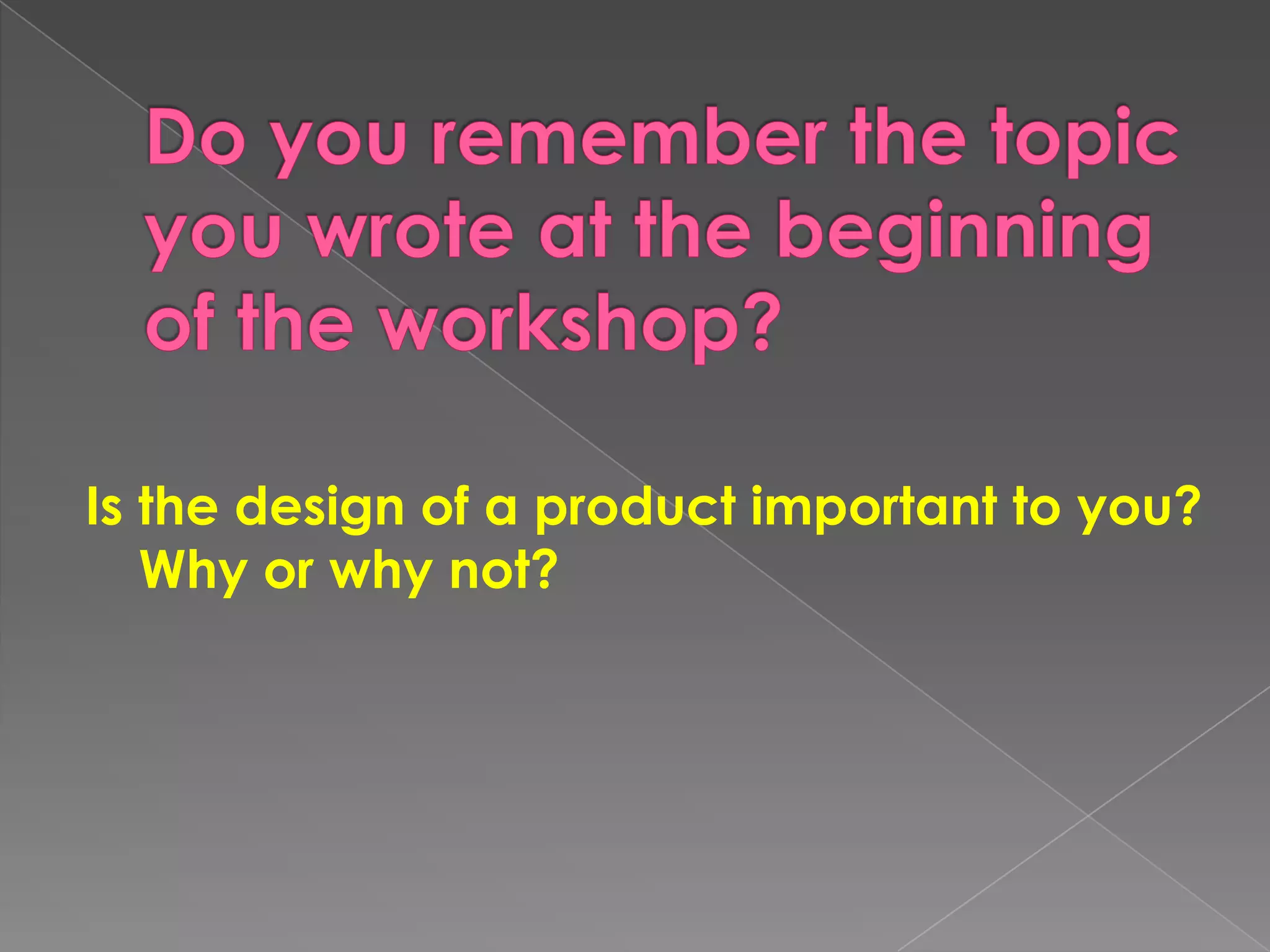Do yourememberthetopicyouwrote at thebeginning of the workshop?Is thedesign of a productimportanttoyou? Whyorwhy not? 