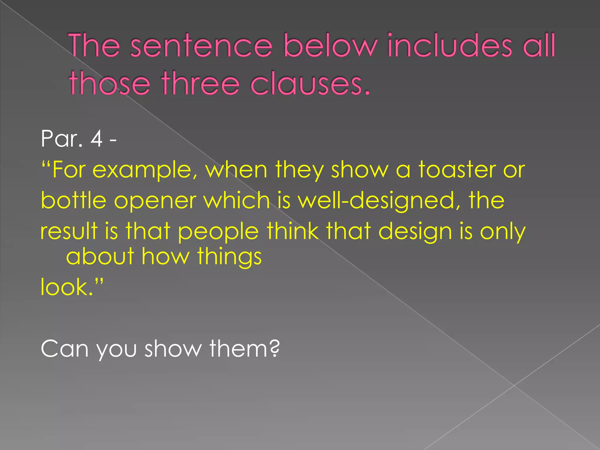 Thesentencebelowincludesallthosethreeclauses.Par. 4 -“Forexample, whentheyshow a toasterorbottleopenerwhich is well-designed, theresultis thatpeoplethinkthatdesignis onlyabouthowthingslook.”Can youshowthem?