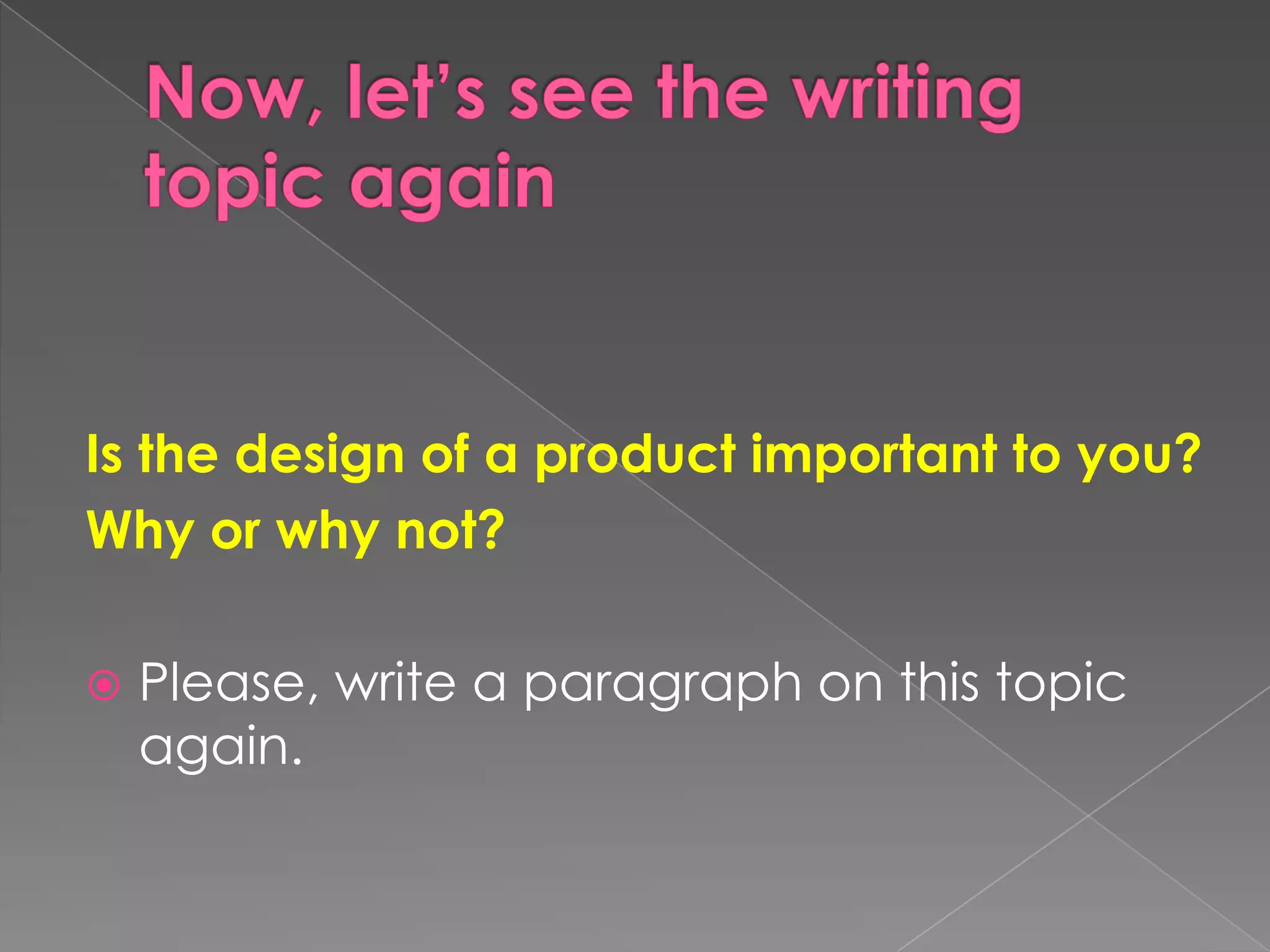 Now, let’sseethewritingtopicagainIs thedesign of a productimportanttoyou?Whyorwhy not? Please, write a paragraph on thistopicagain.