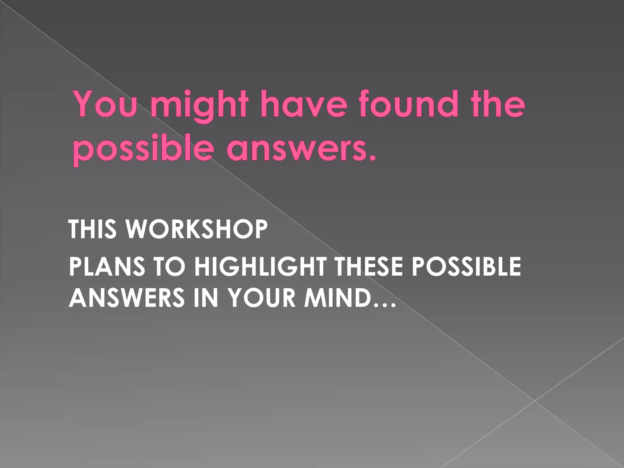 Youmighthavefoundthepossibleanswers.	THIS WORKSHOP 	PLANS TO HIGHLIGHT THESE POSSIBLE ANSWERS IN YOUR MIND… 