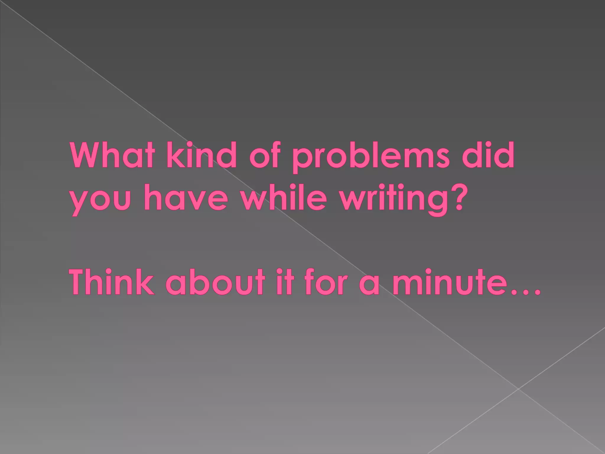 Whatkind of problemsdidyouhavewhilewriting?Thinkabout it for a minute…