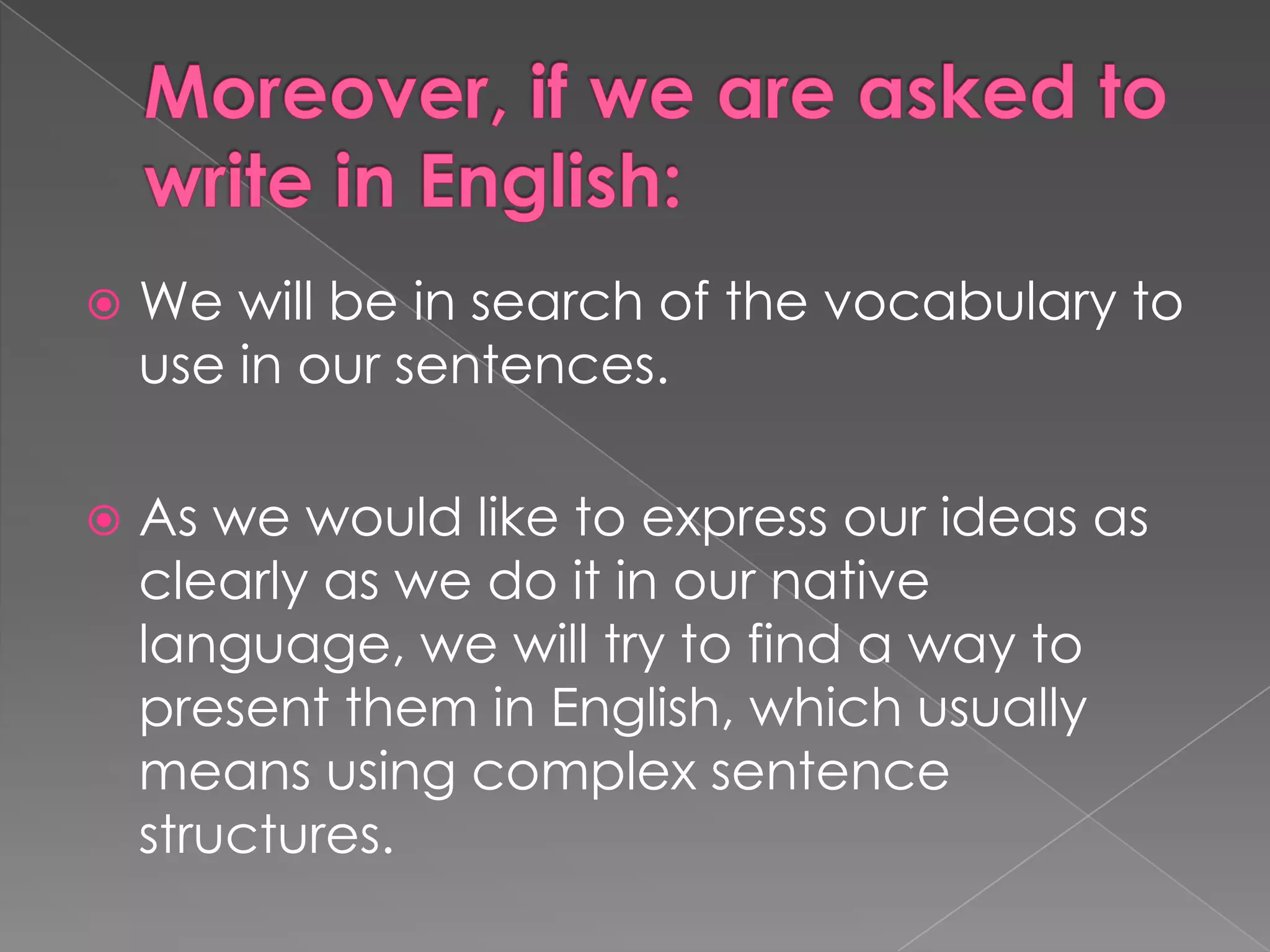 Moreover, ifweareaskedtowrite in English:Wewill be in search of thevocabularytouse in oursentences.As wewouldliketoexpressourideas as clearly as we do it in ournativelanguage, wewilltrytofind a waytopresentthem in English, whichusuallymeansusingcomplexsentencestructures. 