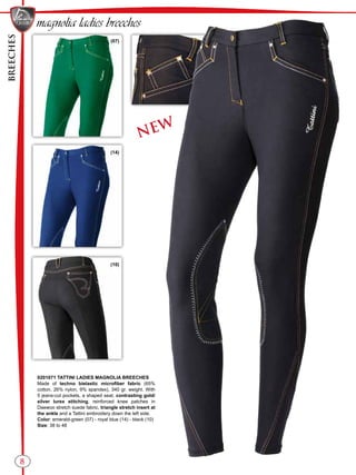 BREECHES
(07)
(14)
(10)
8
NEW
0201071 TATTINI LADIES MAGNOLIA BREECHES
Made of techno bielastic microfiber fabric (65%
cotton, 26% nylon, 9% spandex), 340 gr. weight. With
5 jeans-cut pockets, a shaped seat, contrasting gold/
silver lurex stitching, reinforced knee patches in
Daewoo stretch suede fabric, triangle stretch insert at
the ankle and a Tattini embroidery down the left side.
Color: emerald-green (07) - royal blue (14) - black (10)
Size: 38 to 48
magnolia ladies breeches
 