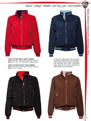 FALLWINTERCLOTHINGCOLLECTION
25
unisex “tamigi” bomber and boy/girl “avon bomber
In nylon with a high-quality warm micro fleece
anti pilling contrasting lining. The waistband,
cuffs and front of neck are in stretch cotton jersey
with contrasting color stripes, personalized
zipper pullers and back interior zipper for the
optional insertion of an embroidery.
0105971 TATTINI UNISEX “TAMIGI” BOMBER
Color: brown (04) - dark red (06) - blue (09) - black (10)
Size: XS - S - M - L - XL - XXL (XXXL available in blue)
0105871 TATTINI BOY/GIRL “AVON” BOMBER
Color: brown (04) - dark red (06) - blue (09) - black (10)
Size: 6 - 8 - 10 - 12 years
 