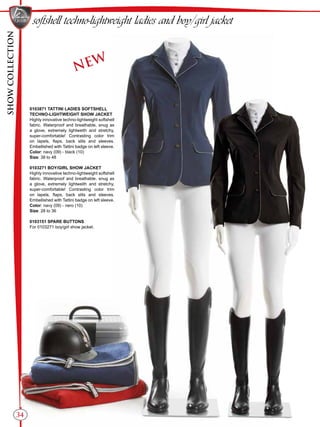 SHOWCOLLECTION
34
softshell techno-lightweight ladies and boy/girl jacket
0103871 TATTINI LADIES SOFTSHELL
TECHNO-LIGHTWEIGHT SHOW JACKET
Highly innovative techno-lightweight softshell
fabric. Waterproof and breathable, snug as
a glove, extremely lightweith and stretchy,
super-comfortable! Contrasting color trim
on lapels, flaps, back slits and sleeves.
Embellished with Tattini badge on left sleeve.
Color: navy (09) - black (10)
Size: 38 to 48
0103271 BOY/GIRL SHOW JACKET
Highly innovative techno-lightweight softshell
fabric. Waterproof and breathable, snug as
a glove, extremely lightweith and stretchy,
super-comfortable! Contrasting color trim
on lapels, flaps, back slits and sleeves.
Embellished with Tattini badge on left sleeve.
Color: navy (09) - nero (10)
Size: 28 to 36
0103151 SPARE BUTTONS
For 0103271 boy/girl show jacket.
NEW
 