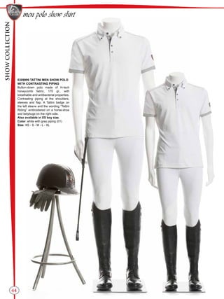 SHOWCOLLECTION
44
men polo show shirt
0309999 TATTINI MEN SHOW POLO
WITH CONTRASTING PIPING
Button-down polo made of hi-tech
honeycomb fabric, 170 gr., with
breathable and antibacterial properties.
Contrasting piping at the shoulders,
sleeves and flap. A Tattini badge on
the left sleeve and the wording “Tattini
Riding” embroidered on a horse-shoe
and ladybugs on the right side.
Also available in XS boy size.
Color: white with grey piping (01)
Size: XS - S - M - L - XL
 