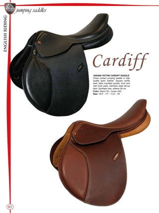 ENGLISHRIDING
82
1005494 TATTINI CARDIFF SADDLE
Close contact jumping saddle in high
quality grain leather. Square cantle
seat, latex moulded panels, front and
rear knee pads, stainless steel stirrup
bars. Synthetic tree, withers 28 cm.
Color: black (10) - brown (04)
Size: 16,5” - 17” - 17,5” - 18”
jumping saddles
 