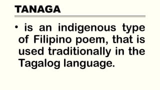 TANAGA
• is an indigenous type
of Filipino poem, that is
used traditionally in the
Tagalog language.
 