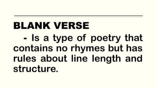 BLANK VERSE
- Is a type of poetry that
contains no rhymes but has
rules about line length and
structure.
 