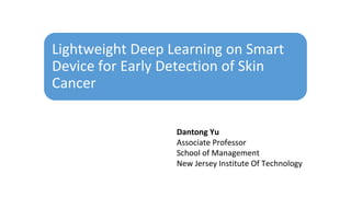 Lightweight Deep Learning on Smart
Device for Early Detection of Skin
Cancer
Dantong Yu
Associate Professor
School of Management
New Jersey Institute Of Technology
 