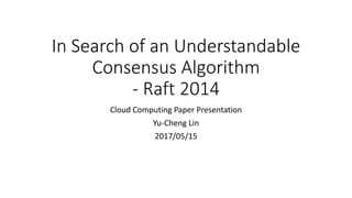In Search of an Understandable
Consensus Algorithm
- Raft 2014
Cloud Computing Paper Presentation
Yu-Cheng Lin
2017/05/15
 
