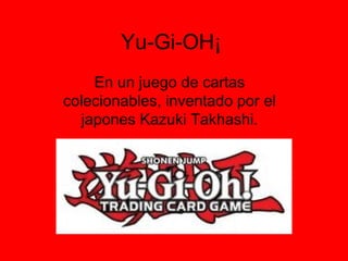 Yu-Gi-OH¡
En un juego de cartas
colecionables, inventado por el
japones Kazuki Takhashi.
 