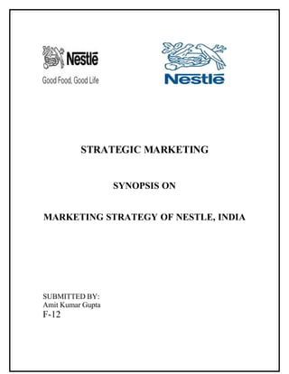 STRATEGIC MARKETING


                   SYNOPSIS ON


MARKETING STRATEGY OF NESTLE, INDIA




SUBMITTED BY:
Amit Kumar Gupta
F-12
 