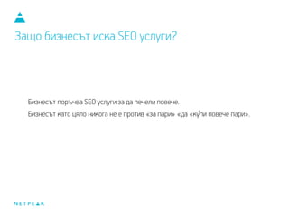 Защо бизнесът иска SEO услуги?
Бизнесът поръчва SEO услуги, за да печели повече.
Бизнесът като цяло никога не е против «за пари» «да «купи повече пари».`
 
