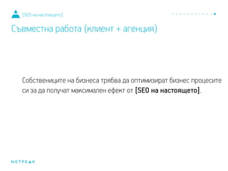 Собствениците на бизнеса трябва да оптимизират бизнес процесите
си, за да получат максимален ефект от [SEO на настоящето].
[SEO на настоящето]
Съвместна работа (клиент + агенция)
 
