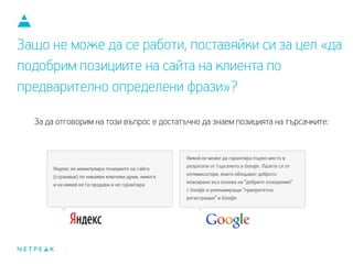 Защо не може да се работи, поставяйки си за цел «да
подобрим позициите на сайта на клиента по
предварително определени фрази»?
За да отговорим на този въпрос е достатъчно да знаем позицията на търсачките:
 