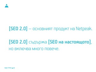 [SEO 2.0] – основният продукт на Netpeak.
[SEO 2.0] съдържа [SEO на настоящото],
но включва много повече.
 