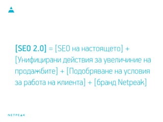 [SEO 2.0] = [SEO на настоящето] +
[Унифицирани действия, за увеличение на
продажбите] + [Подобряване на условия
за работа на клиента] + [бранд Netpeak]
 