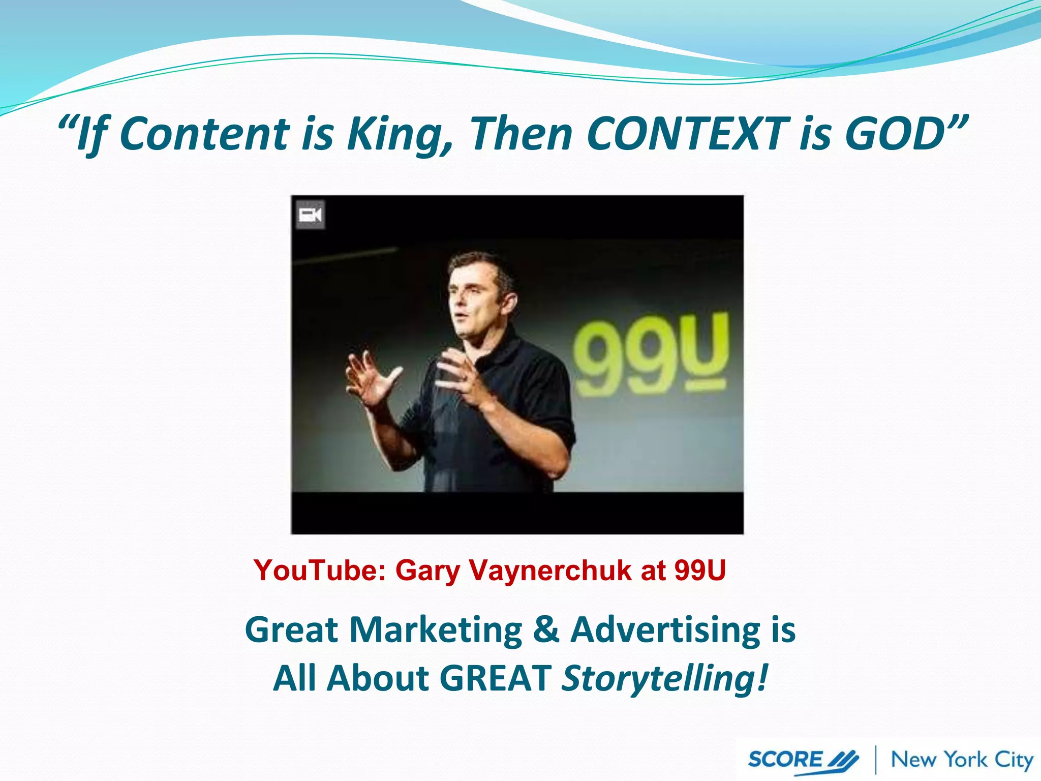 Great Marketing & Advertising is
All About GREAT Storytelling!
YouTube: Gary Vaynerchuk at 99U
“If Content is King, Then CONTEXT is GOD”
 