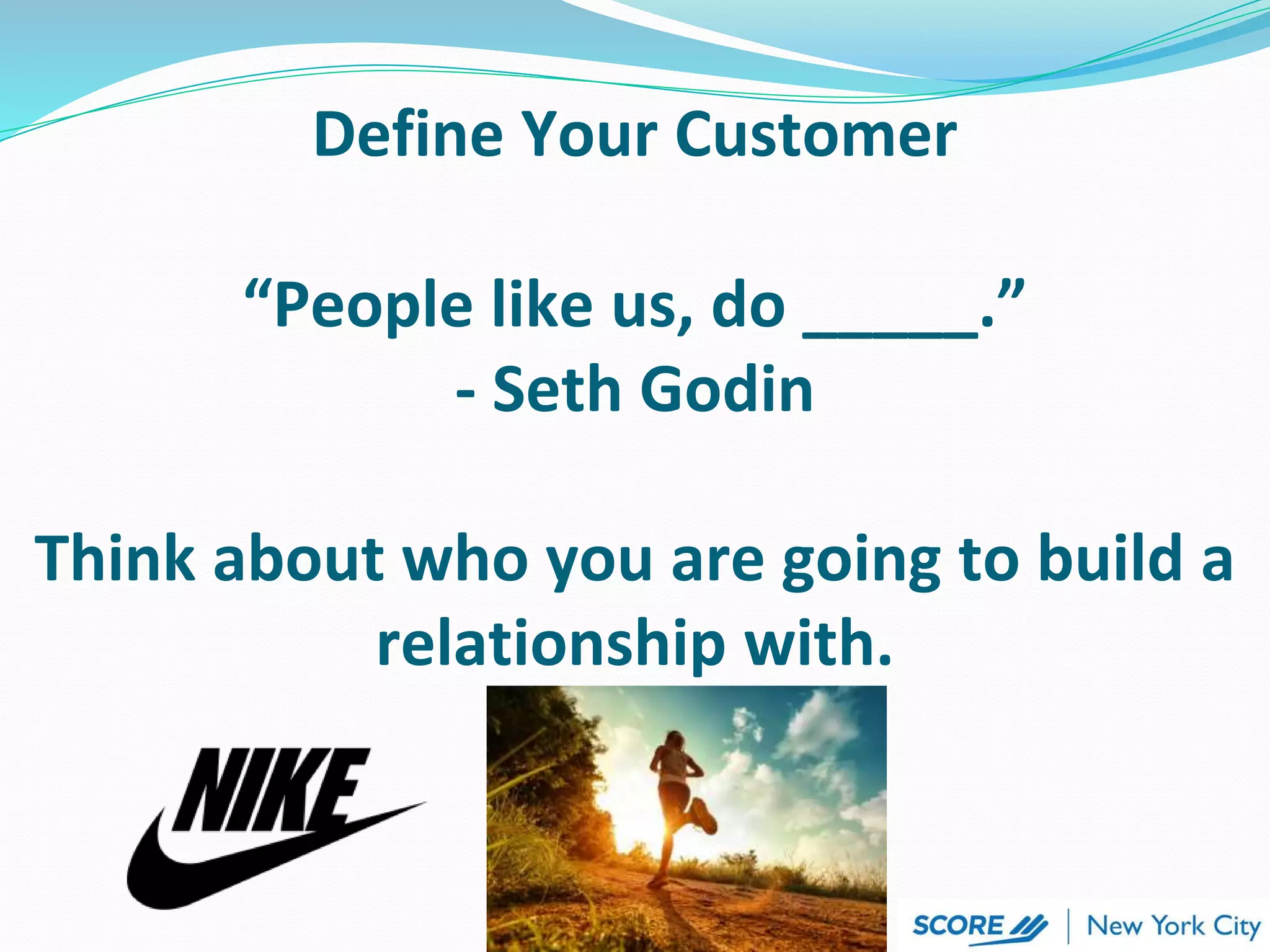 Define Your Customer
“People like us, do _____.”
- Seth Godin
Think about who you are going to build a
relationship with.
 