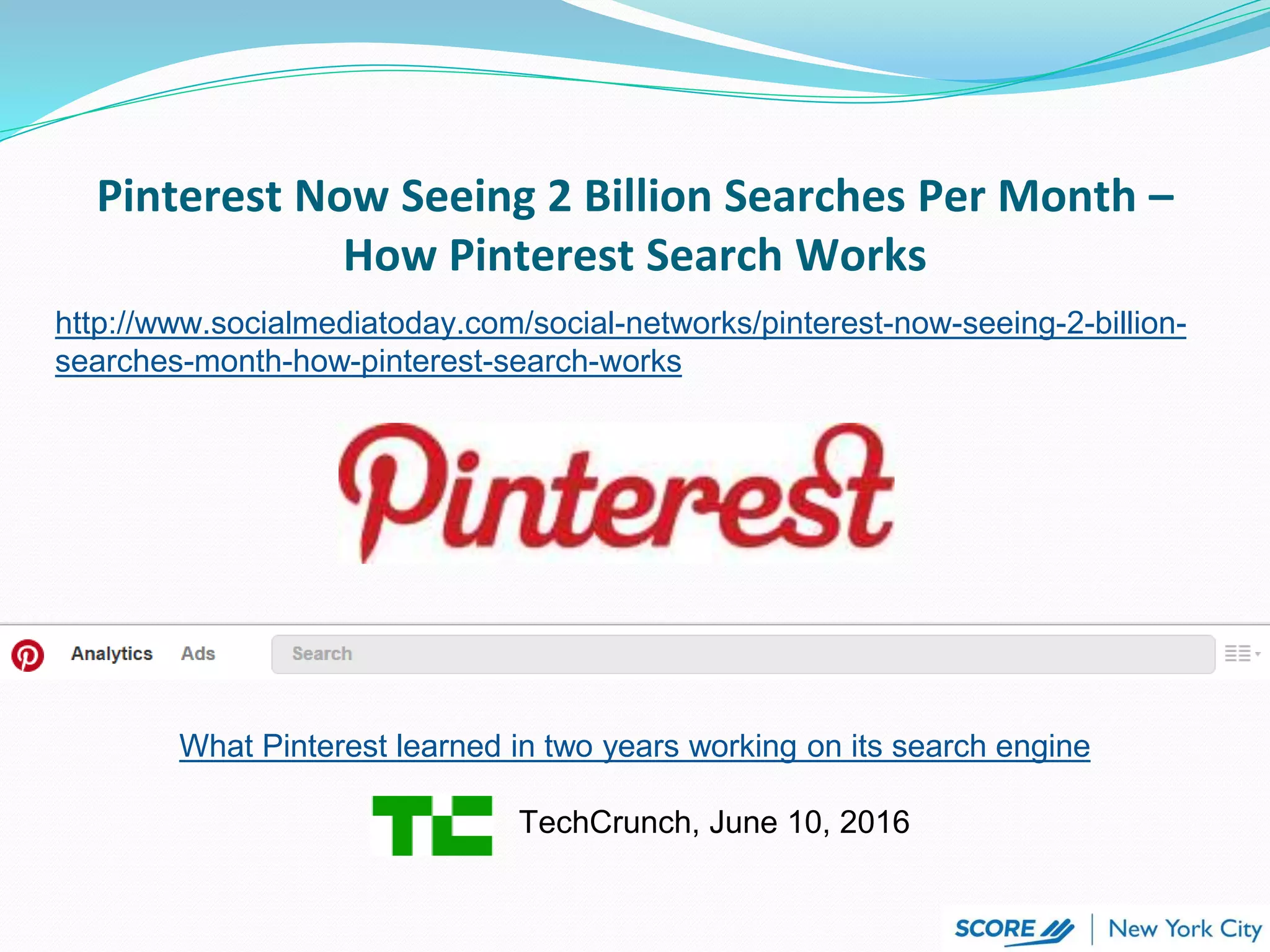 Pinterest Now Seeing 2 Billion Searches Per Month –
How Pinterest Search Works
http://www.socialmediatoday.com/social-networks/pinterest-now-seeing-2-billion-
searches-month-how-pinterest-search-works
What Pinterest learned in two years working on its search engine
TechCrunch, June 10, 2016
 