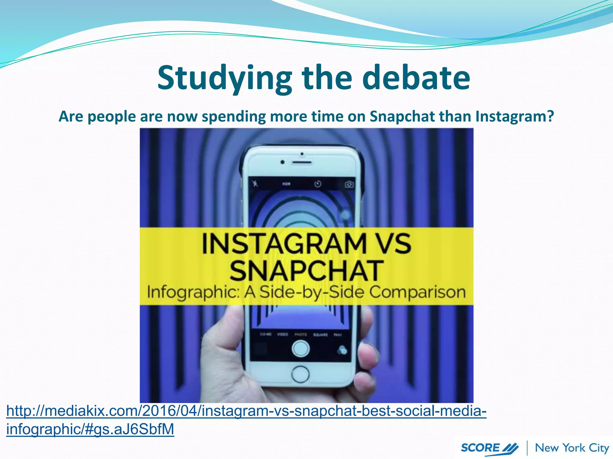 Are people are now spending more time on Snapchat than Instagram?
http://mediakix.com/2016/04/instagram-vs-snapchat-best-social-media-
infographic/#gs.aJ6SbfM
Studying the debate
 