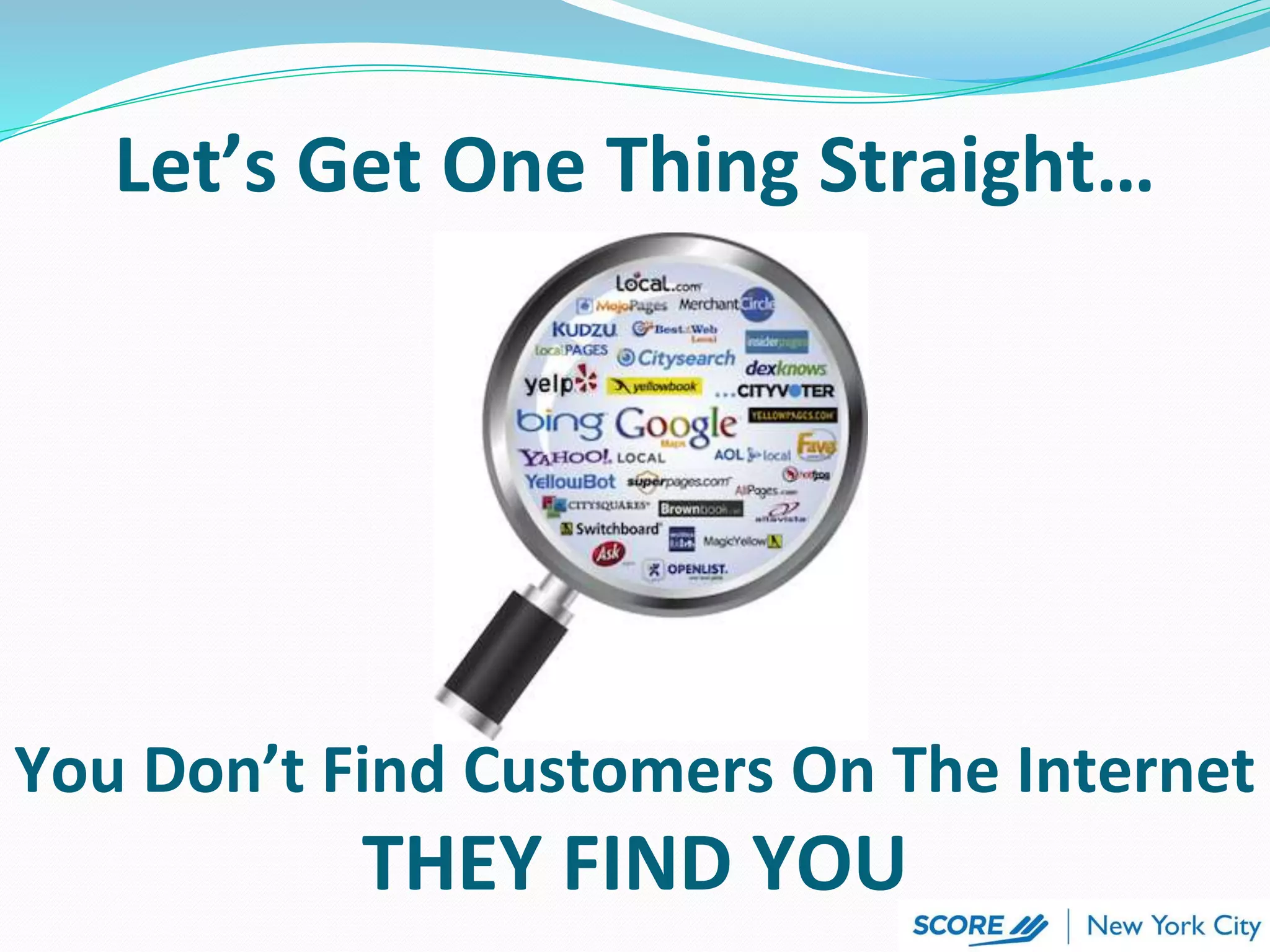 Let’s Get One Thing Straight…
You Don’t Find Customers On The Internet
THEY FIND YOU
 