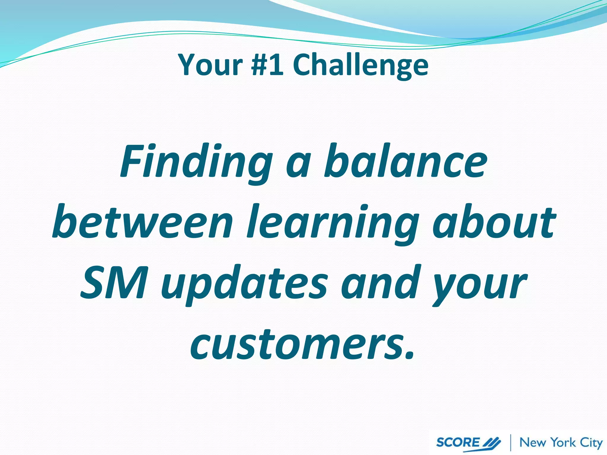 Your #1 Challenge
Finding a balance
between learning about
SM updates and your
customers.
 