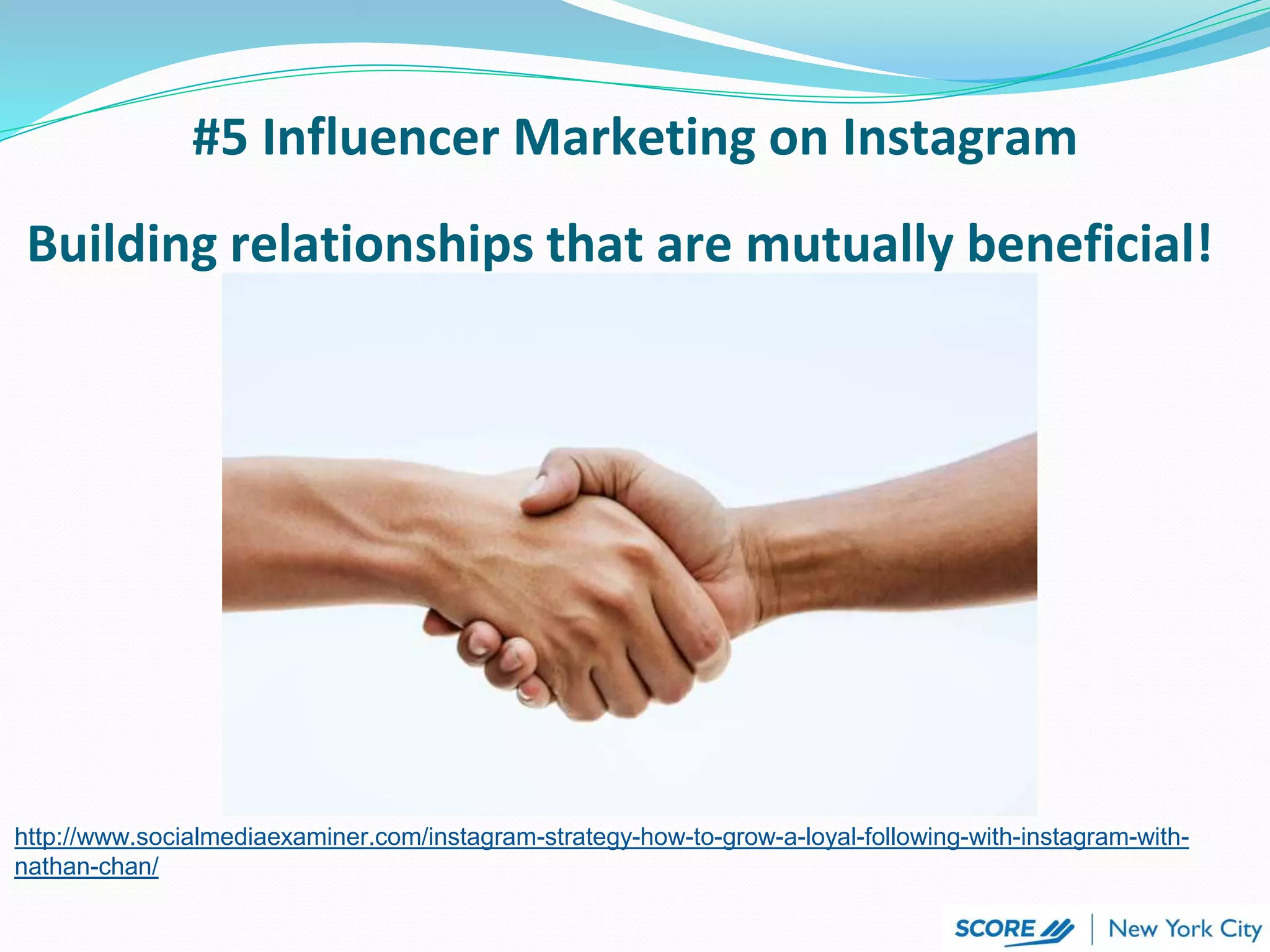 #5 Influencer Marketing on Instagram
http://www.socialmediaexaminer.com/instagram-strategy-how-to-grow-a-loyal-following-with-instagram-with-
nathan-chan/
Building relationships that are mutually beneficial!
 