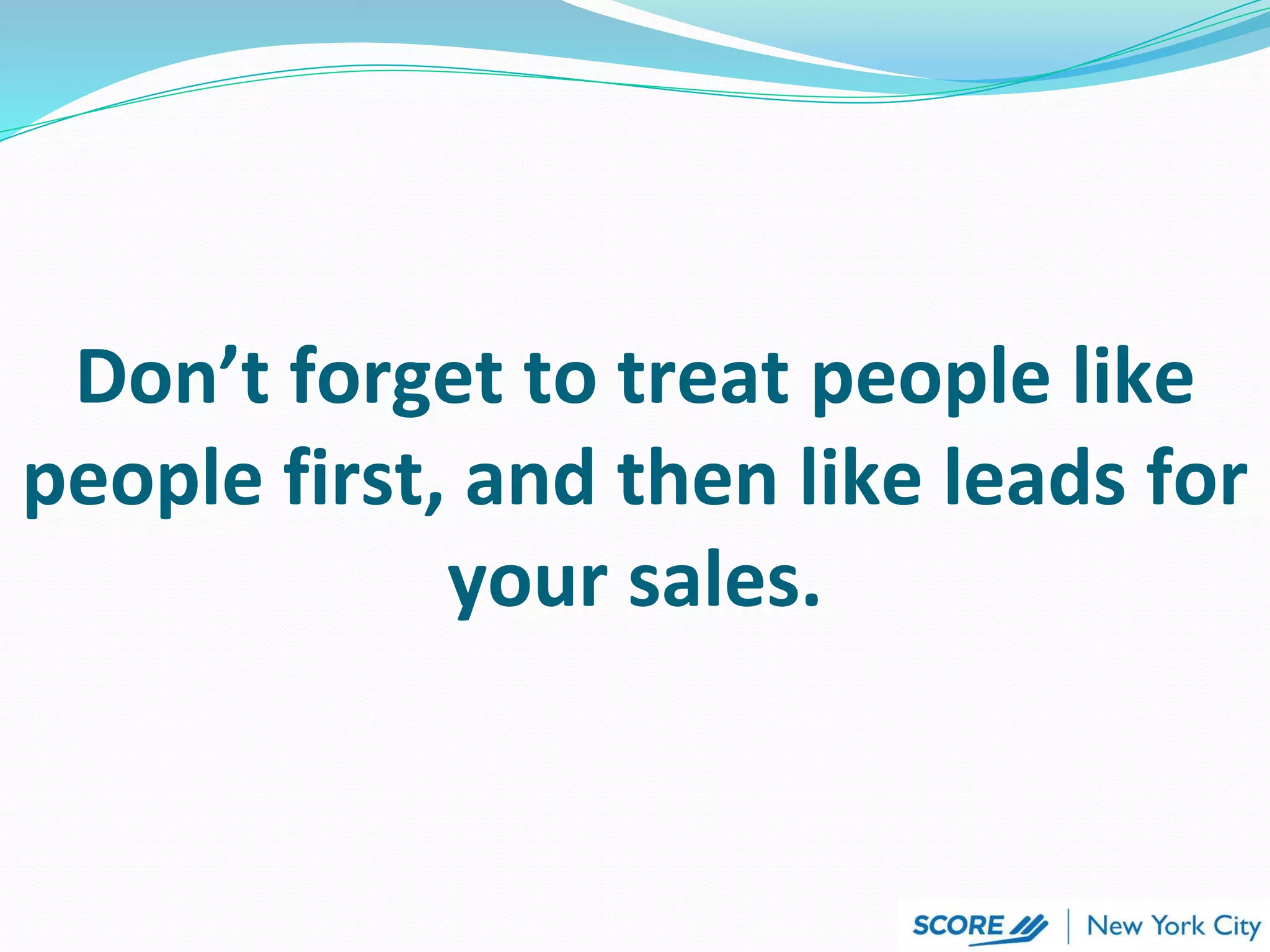 Don’t forget to treat people like
people first, and then like leads for
your sales.
 
