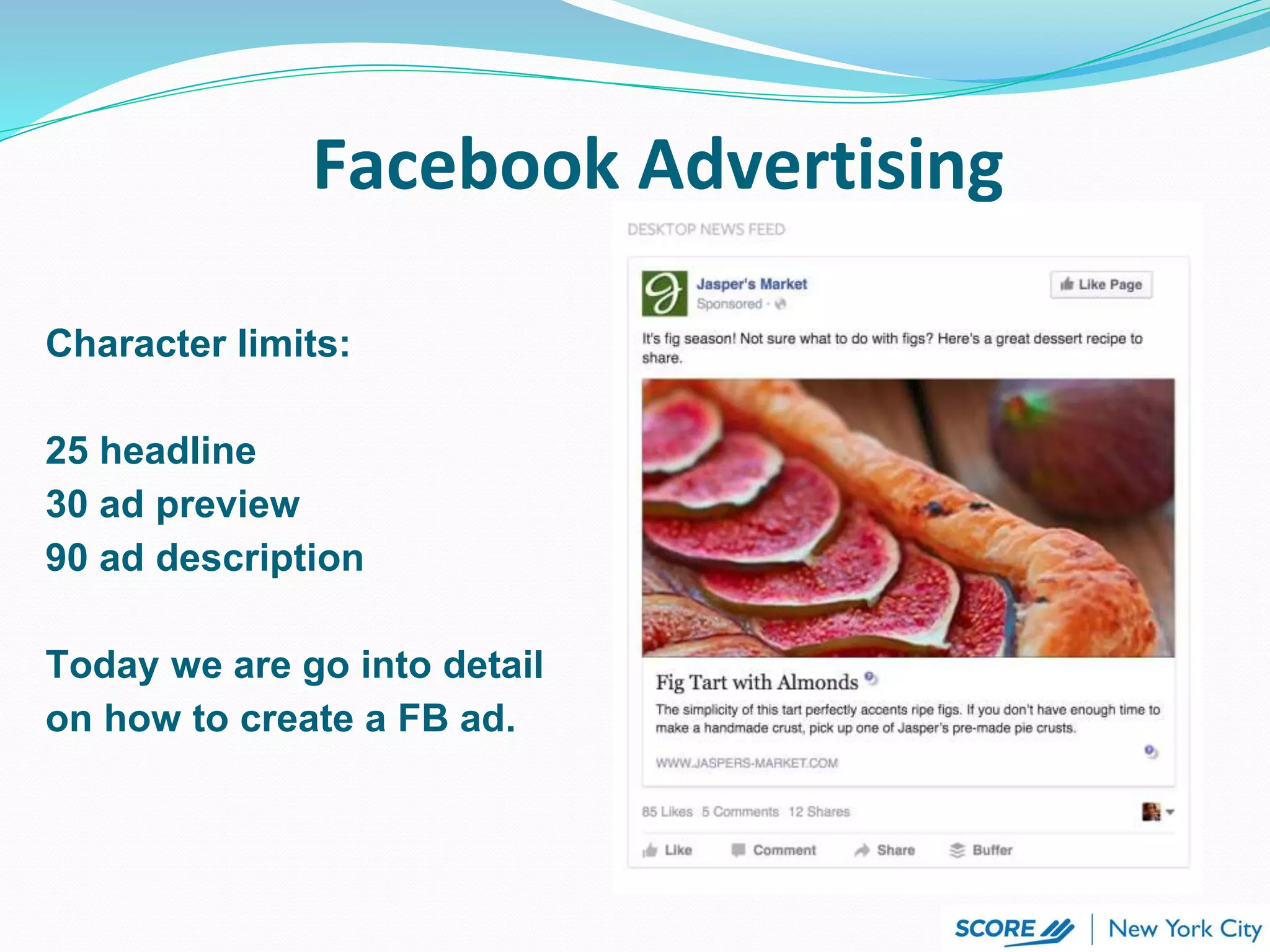 Facebook Advertising
Character limits:
25 headline
30 ad preview
90 ad description
Today we are go into detail
on how to create a FB ad.
 